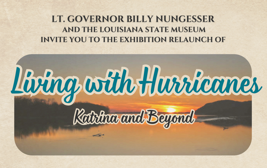 Lt. Governor Billy Nungesser and the Louisiana State Museum invite you to the exhibition relaunch of Living with Hurricanes: Katrina & Beyond