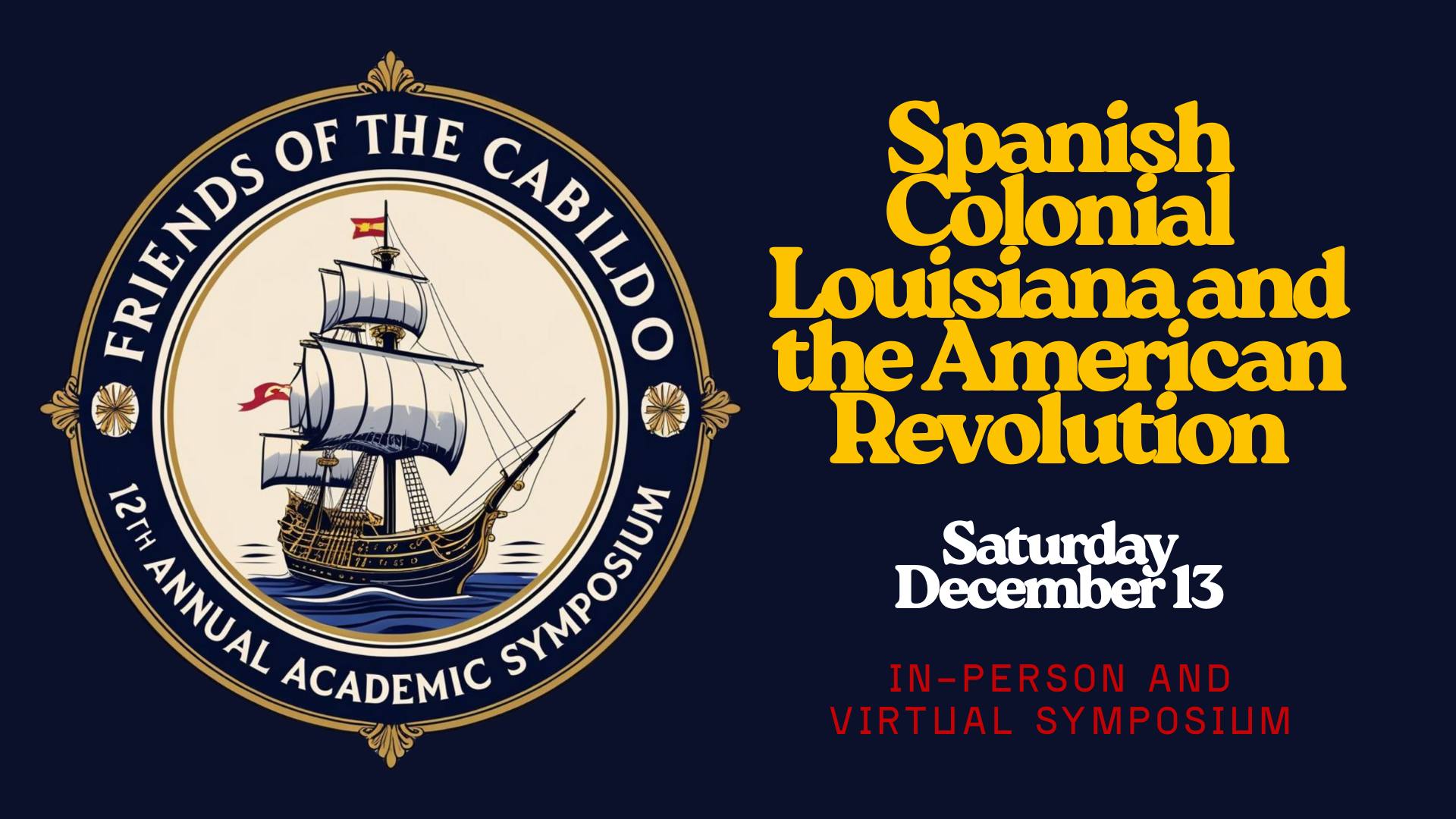 Promotional graphic for the Friends of the Cabildo 12th Annual Academic Symposium. On the left is a circular emblem reading “Friends of the Cabildo – 12th Annual Academic Symposium,” featuring an illustrated Spanish sailing ship with white sails and red flags on dark blue water. On the right, large gold text reads “Spanish Colonial Louisiana and the American Revolution.” Below, white text reads “Saturday, December 13,” with red text underneath stating “In-Person and Virtual Symposium,” all set against a dar