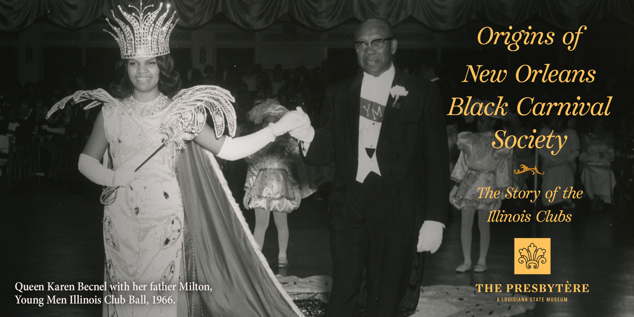 Black-and-white photograph of a formal Black Carnival ball. A young woman wearing an ornate crown, embellished gown, long gloves, and holding a decorative scepter is escorted by an older man in a tuxedo and white gloves as they walk across a ballroom floor. Dancers in matching costumes stand behind them beneath draped curtains. Overlaid gold text reads, “Origins of New Orleans Black Carnival Society: The Story of the Illinois Clubs,” with The Presbytère logo. A caption at bottom left identifies the scene as