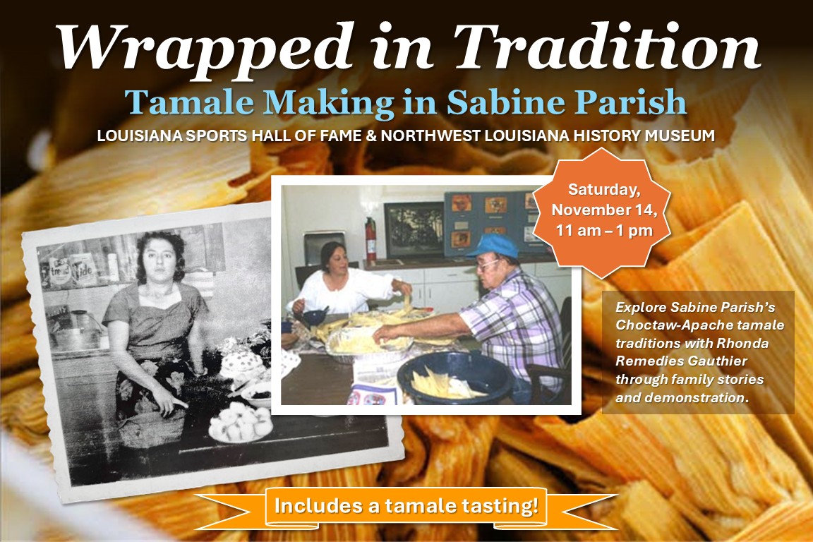 Promotional flyer for “Wrapped in Tradition: Tamale Making in Sabine Parish” at the Louisiana Sports Hall of Fame & Northwest Louisiana History Museum. Against a background of tamales, the flyer features a historic black-and-white photograph of a woman and a color photograph of two people preparing tamales. The program takes place Saturday, November 14, from 11 a.m. to 1 p.m. Rhonda Remedies Gauthier will share Sabine Parish’s Choctaw-Apache tamale traditions through family stories and a demonstration. Incl