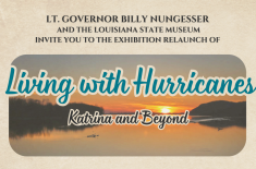 Lt. Governor Billy Nungesser and the Louisiana State Museum invite you to the exhibition relaunch of Living with Hurricanes: Katrina & Beyond